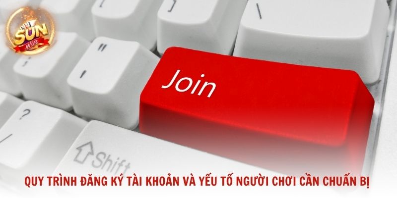 Quy trình đăng ký tài khoản và những yếu tố người chơi cần chuẩn bị