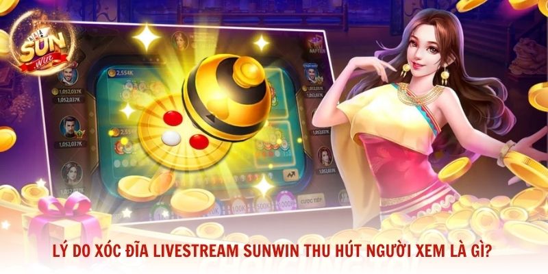 Lý do Xóc đĩa livestream Sunwin thu hút người xem là gì?